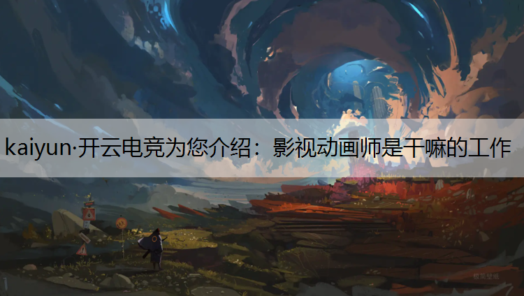 kaiyun·开云电竞为您介绍：影视动画师是干嘛的工作