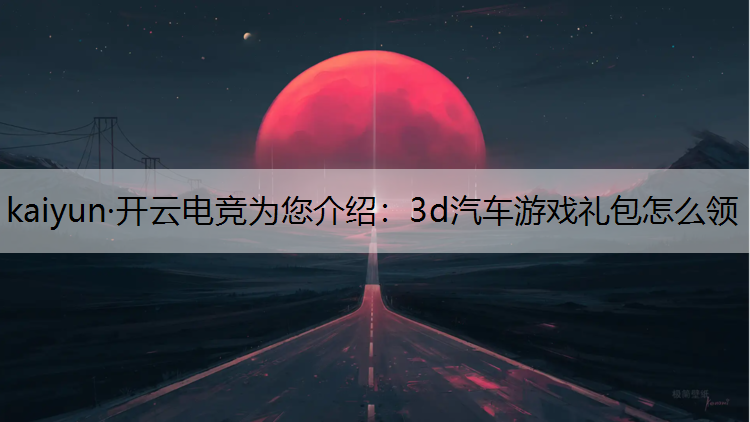 kaiyun·开云电竞为您介绍：3d汽车游戏礼包怎么领