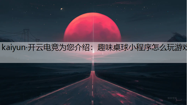 kaiyun·开云电竞为您介绍：趣味桌球小程序怎么玩游戏