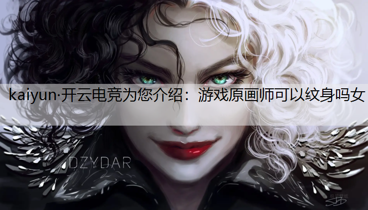 kaiyun·开云电竞为您介绍：游戏原画师可以纹身吗女