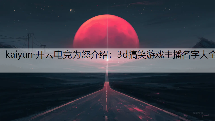 kaiyun·开云电竞为您介绍：3d搞笑游戏主播名字大全